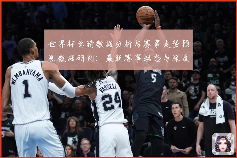 世界杯竞猜数据分析与赛事走势预测数据研判：最新赛事动态与深度分析