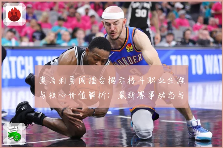 奥马利勇闯擂台揭示格斗职业生涯与核心价值解析：最新赛事动态与深度分析