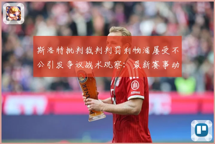 斯洛特批判裁判判罚利物浦屡受不公引发争议战术观察：最新赛事动态与深度分析