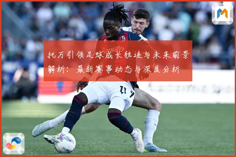 托万引领足球成长轨迹与未来前景解析：最新赛事动态与深度分析