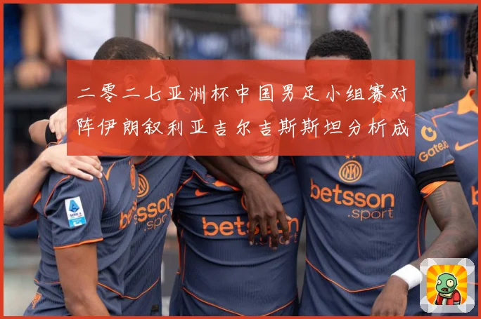 二零二七亚洲杯中国男足小组赛对阵伊朗叙利亚吉尔吉斯斯坦分析成长观察：最新赛事动态与深度分析