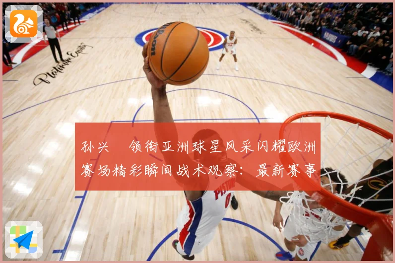 孙兴慜领衔亚洲球星风采闪耀欧洲赛场精彩瞬间战术观察：最新赛事动态与深度分析