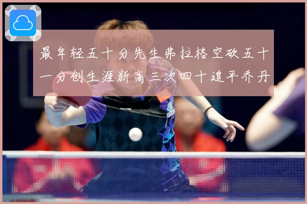 最年轻五十分先生弗拉格空砍五十一分创生涯新高三次四十追平乔丹赛场复盘：最新赛事动态与深度分析