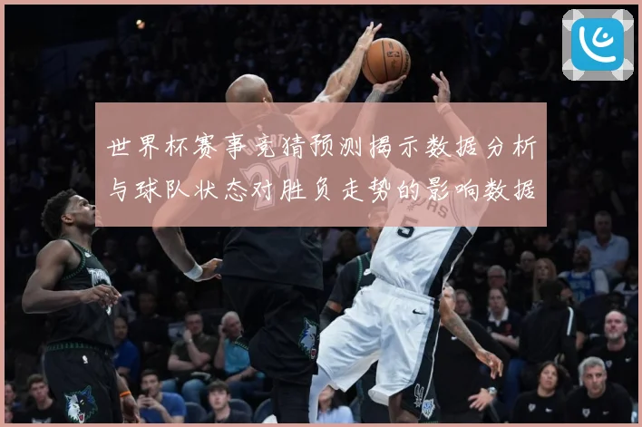 世界杯赛事竞猜预测揭示数据分析与球队状态对胜负走势的影响数据研判：最新赛事动态与深度分析