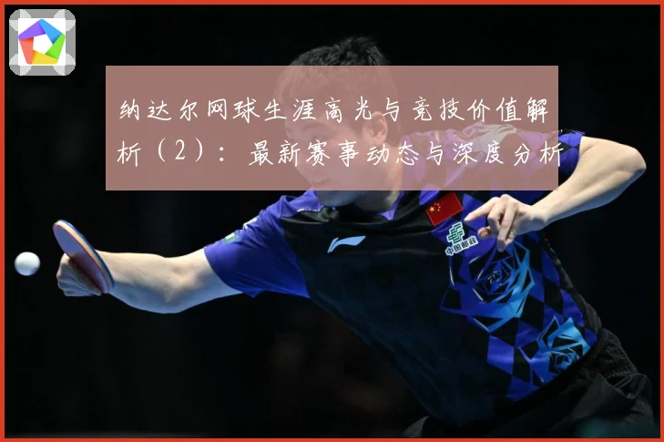 纳达尔网球生涯高光与竞技价值解析（2）：最新赛事动态与深度分析