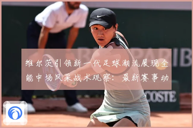 维尔茨引领新一代足球潮流展现全能中场风采战术观察：最新赛事动态与深度分析