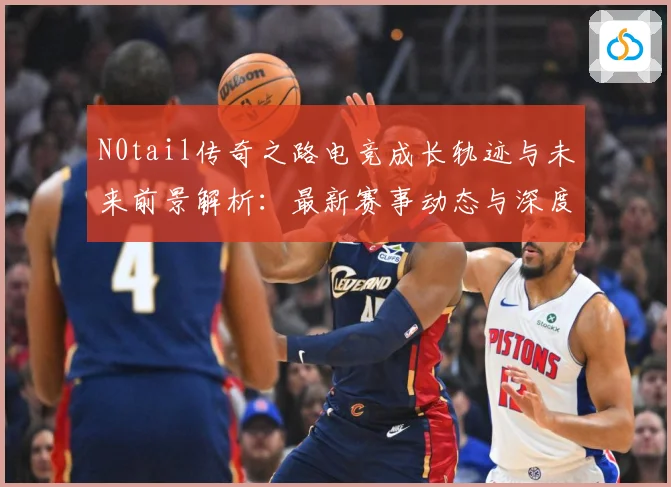 N0tail传奇之路电竞成长轨迹与未来前景解析：最新赛事动态与深度分析