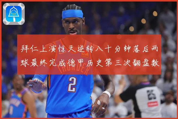 拜仁上演惊天逆转八十分钟落后两球最终完成德甲历史第三次翻盘数据研判：最新赛事动态与深度分析