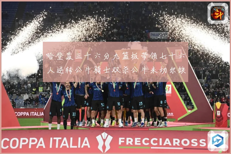 哈登轰三十六分九篮板带领七十六人逆转公牛骑士双杀公牛米切尔缺专题观察：最新赛事动态与深度分析