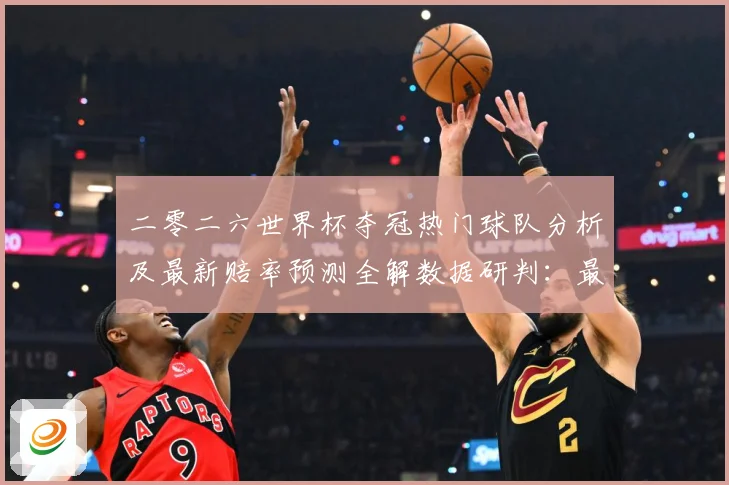二零二六世界杯夺冠热门球队分析及最新赔率预测全解数据研判：最新赛事动态与深度分析