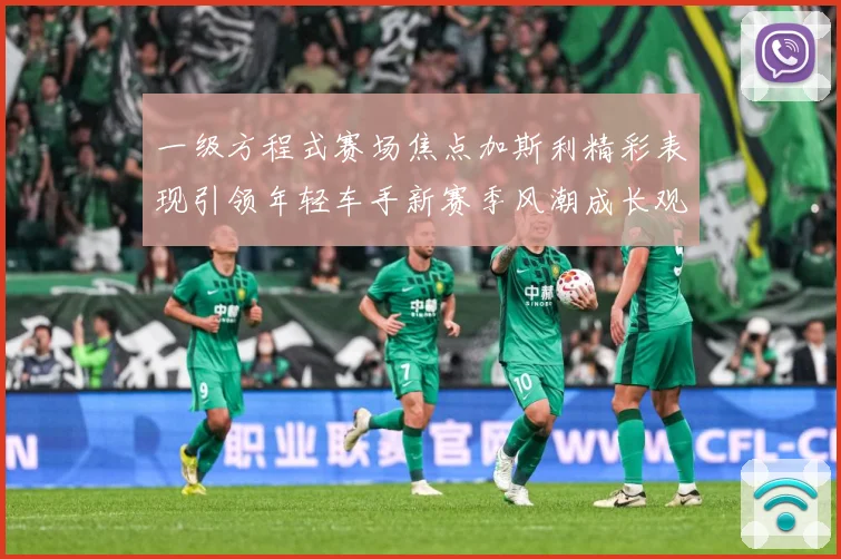 一级方程式赛场焦点加斯利精彩表现引领年轻车手新赛季风潮成长观察：最新赛事动态与深度分析