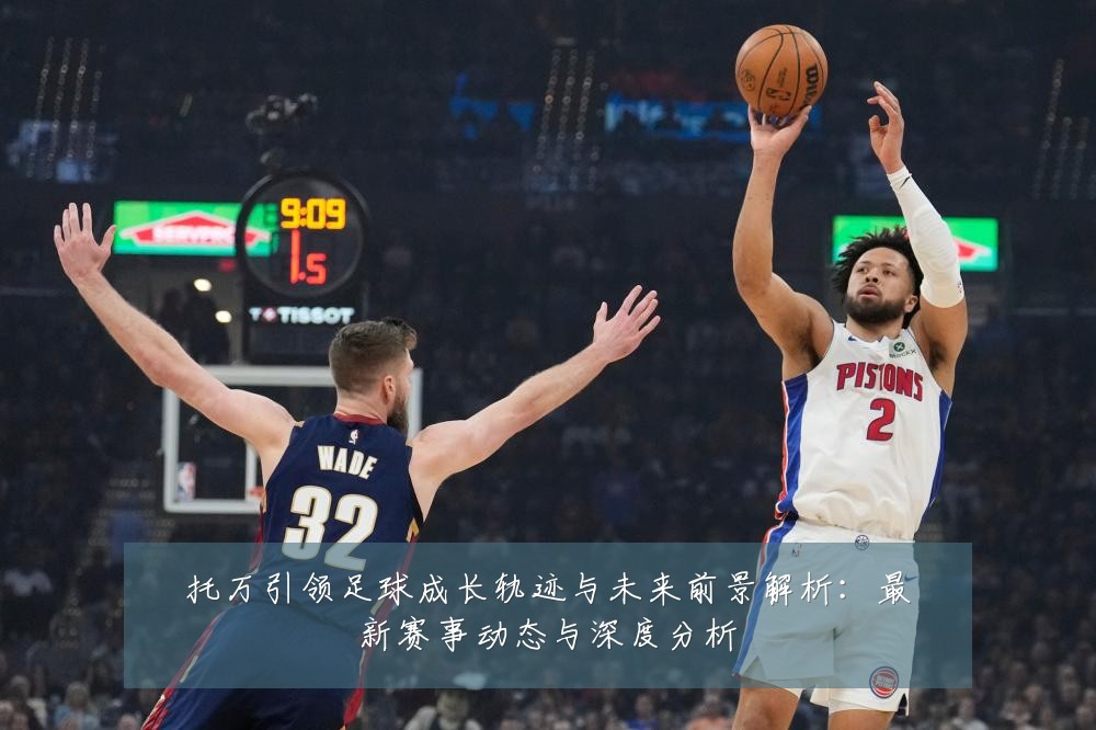 托万引领足球成长轨迹与未来前景解析:最新赛事动态与深度分析