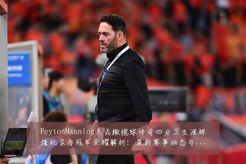 PeytonManning美式橄榄球传奇四分卫生涯辉煌纪录与冠军荣耀解析:最新赛事动态与深度分析