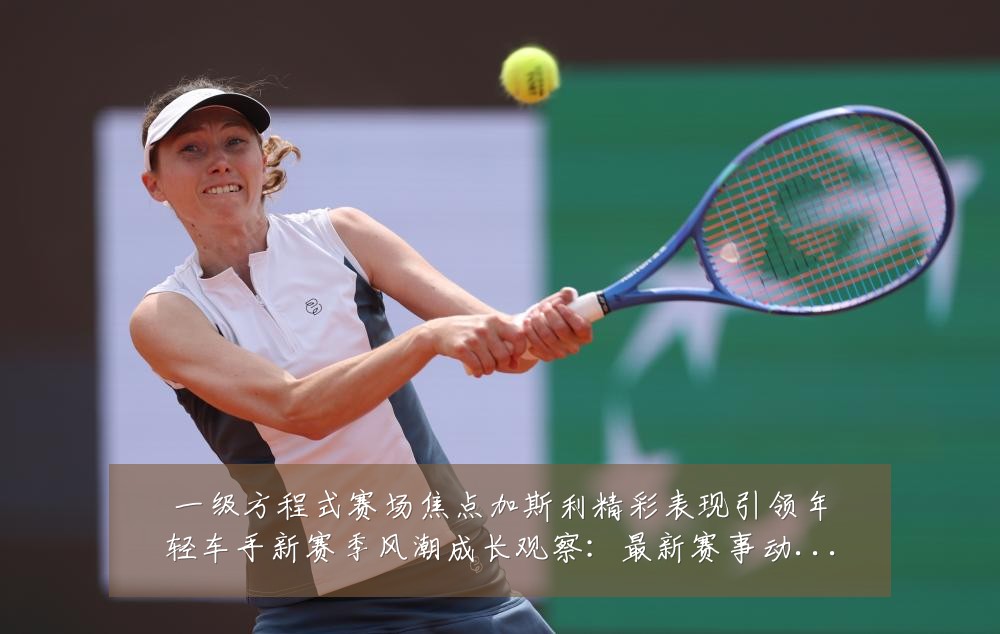 一级方程式赛场焦点加斯利精彩表现引领年轻车手新赛季风潮成长观察:最新赛事动态与深度分析