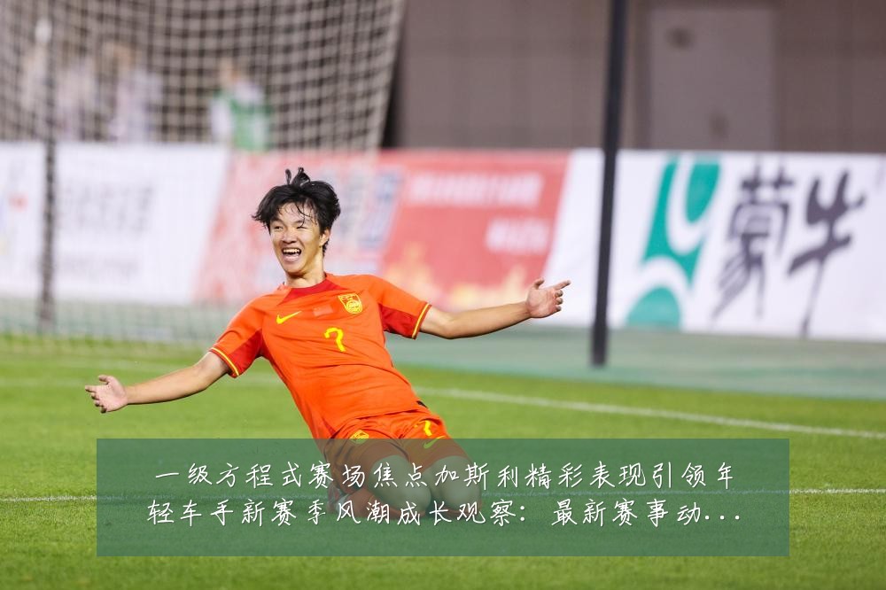一级方程式赛场焦点加斯利精彩表现引领年轻车手新赛季风潮成长观察:最新赛事动态与深度分析