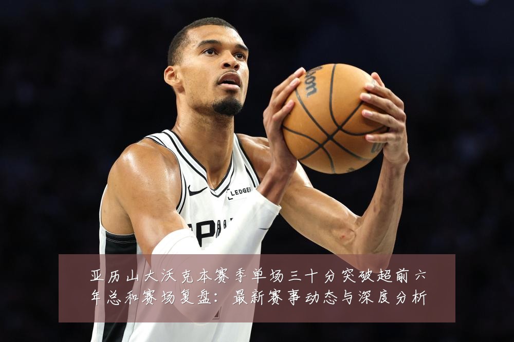 亚历山大沃克本赛季单场三十分突破超前六年总和赛场复盘:最新赛事动态与深度分析