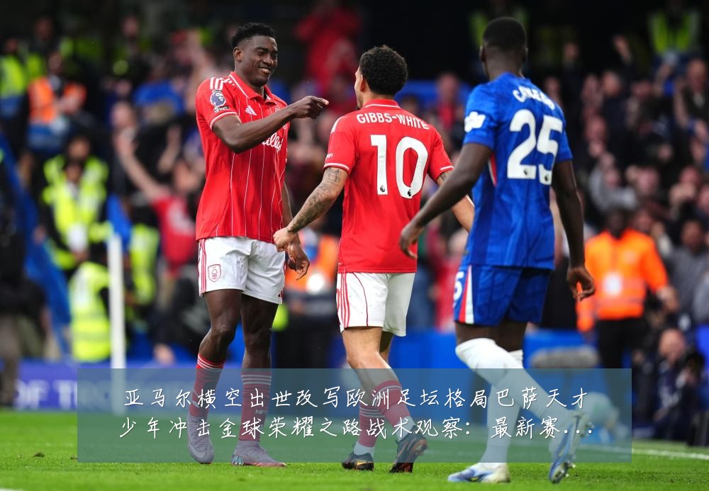 亚马尔横空出世改写欧洲足坛格局巴萨天才少年冲击金球荣耀之路战术观察：最新赛事动态与深度分析