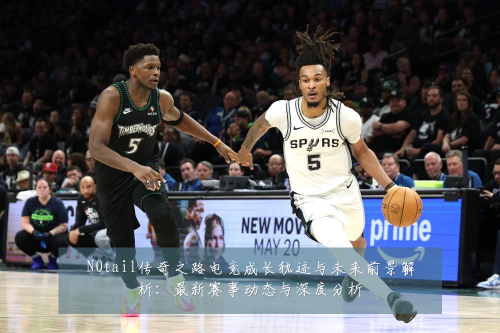 N0tail传奇之路电竞成长轨迹与未来前景解析:最新赛事动态与深度分析