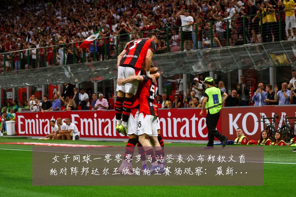 女子网球一零零零罗马站签表公布郑钦文首轮对阵邦达尔王欣瑜轮空赛场观察:最新赛事动态与深度分析