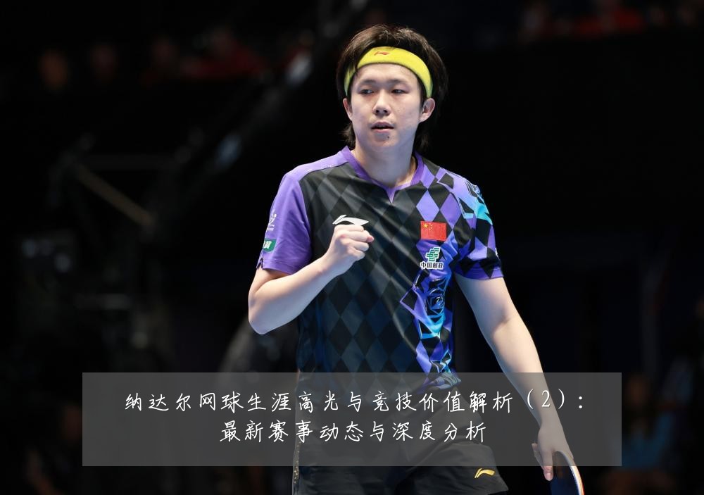 纳达尔网球生涯高光与竞技价值解析（2）：最新赛事动态与深度分析