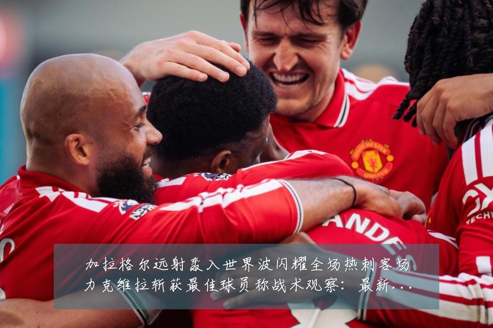 加拉格尔远射轰入世界波闪耀全场热刺客场力克维拉斩获最佳球员称战术观察:最新赛事动态与深度分析